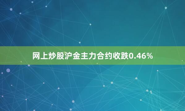 网上炒股沪金主力合约收跌0.46%