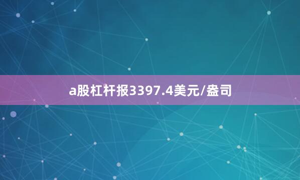 a股杠杆报3397.4美元/盎司