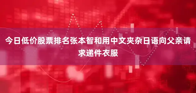今日低价股票排名张本智和用中文夹杂日语向父亲请求递件衣服
