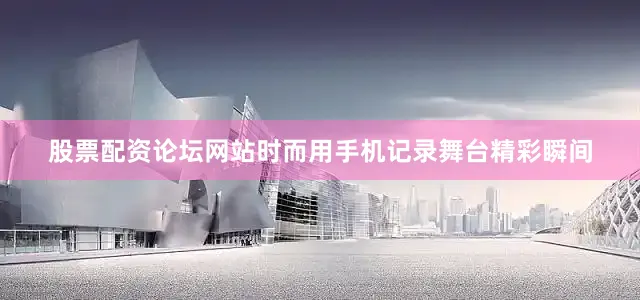 股票配资论坛网站时而用手机记录舞台精彩瞬间
