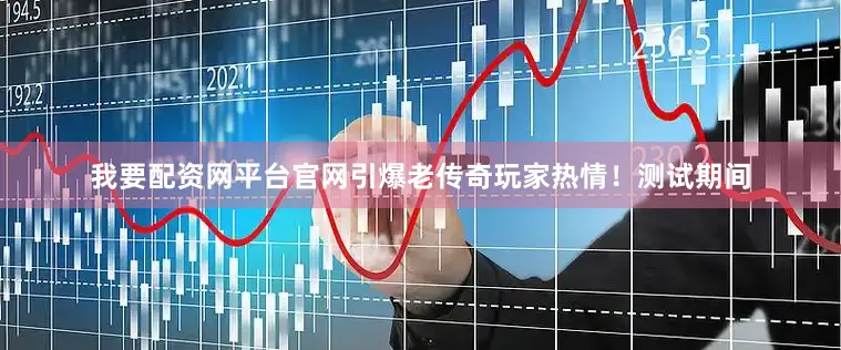 我要配资网平台官网引爆老传奇玩家热情！测试期间