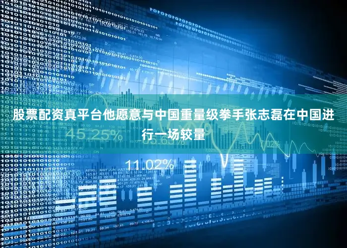 股票配资真平台他愿意与中国重量级拳手张志磊在中国进行一场较量