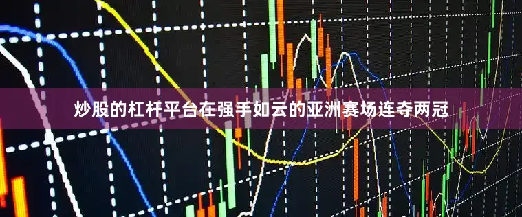 炒股的杠杆平台在强手如云的亚洲赛场连夺两冠