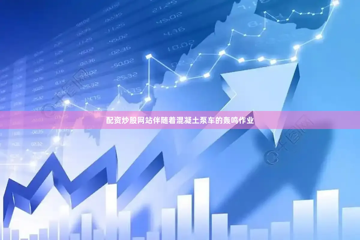 配资炒股网站伴随着混凝土泵车的轰鸣作业