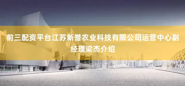 前三配资平台江苏新誉农业科技有限公司运营中心副经理梁杰介绍