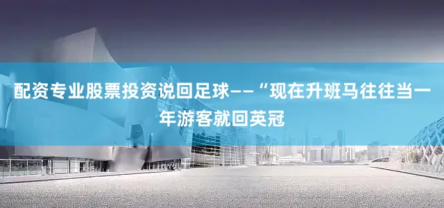 配资专业股票投资说回足球——“现在升班马往往当一年游客就回英冠
