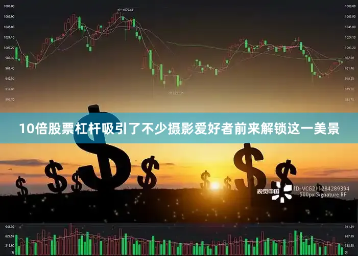 10倍股票杠杆吸引了不少摄影爱好者前来解锁这一美景
