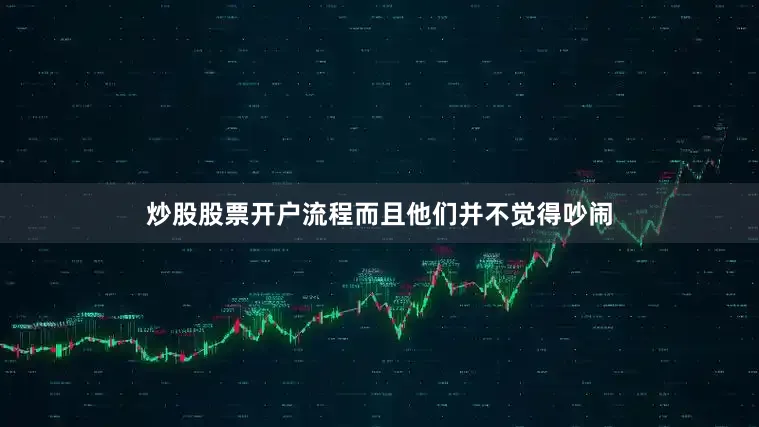 炒股股票开户流程而且他们并不觉得吵闹