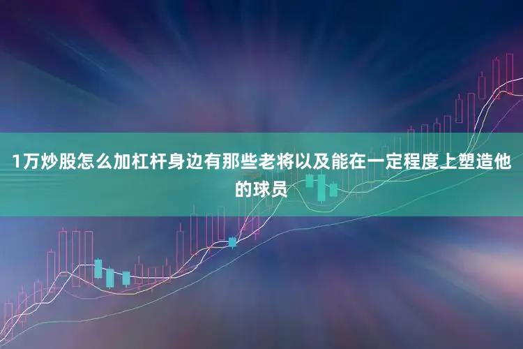 1万炒股怎么加杠杆身边有那些老将以及能在一定程度上塑造他的球员