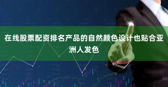 在线股票配资排名产品的自然颜色设计也贴合亚洲人发色