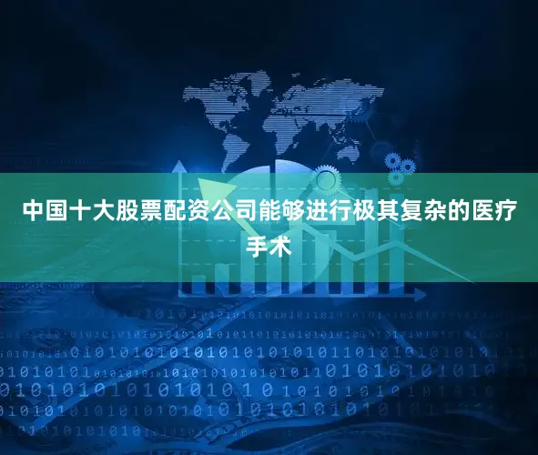 中国十大股票配资公司能够进行极其复杂的医疗手术